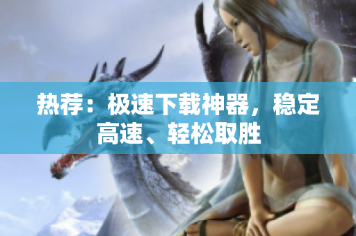 熱薦：極速下載神器，穩(wěn)定高速、輕松取勝