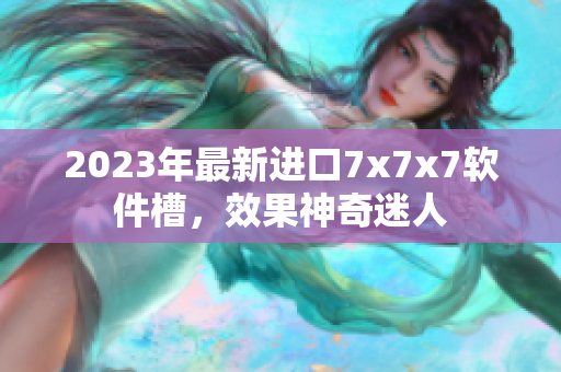 2023年最新進(jìn)口7x7x7軟件槽，效果神奇迷人