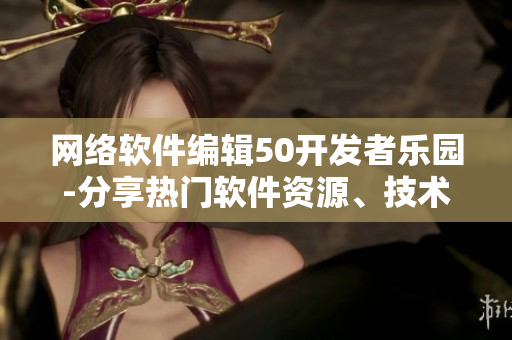 網(wǎng)絡軟件編輯50開發(fā)者樂園-分享熱門軟件資源、技術教程和行業(yè)動態(tài)