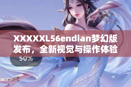 XXXXXL56endian夢幻版發(fā)布，全新視覺與操作體驗！