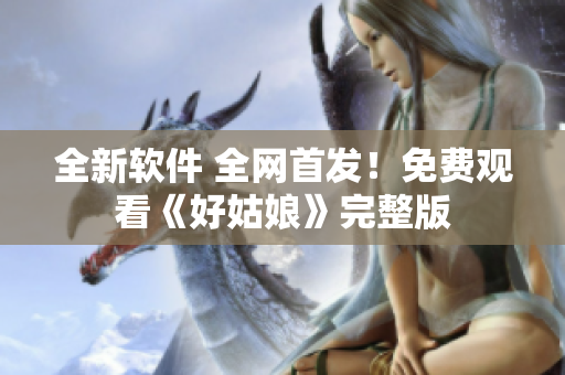 全新軟件 全網(wǎng)首發(fā)！免費(fèi)觀看《好姑娘》完整版