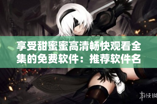 享受甜蜜蜜高清暢快觀看全集的免費(fèi)軟件：推薦軟件名稱(chēng)！