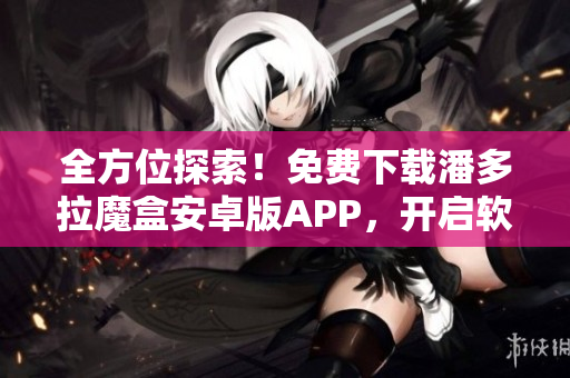 全方位探索！免費下載潘多拉魔盒安卓版APP，開啟軟件世界之門！