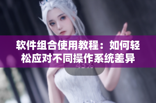 軟件組合使用教程：如何輕松應(yīng)對(duì)不同操作系統(tǒng)差異