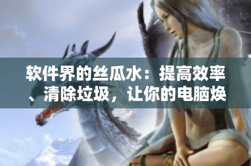 軟件界的絲瓜水：提高效率、清除垃圾，讓你的電腦煥然一新
