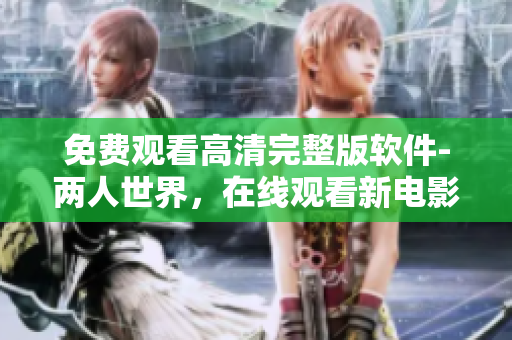 免費(fèi)觀看高清完整版軟件-兩人世界，在線觀看新電影，免費(fèi)下載享受全新體驗(yàn)