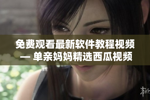 免費(fèi)觀看最新軟件教程視頻 — 單親媽媽精選西瓜視頻