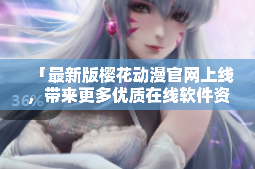 「最新版櫻花動漫官網(wǎng)上線，帶來更多優(yōu)質(zhì)在線軟件資源」