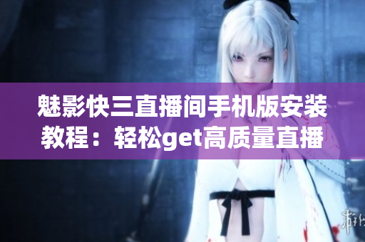 魅影快三直播間手機版安裝教程：輕松get高質量直播體驗