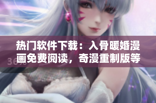 熱門軟件下載：入骨暖婚漫畫免費(fèi)閱讀，奇漫重制版等你來體驗(yàn)