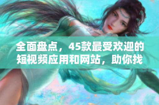 全面盤點(diǎn)，45款最受歡迎的短視頻應(yīng)用和網(wǎng)站，助你找到完美的成品短視頻軟件！
