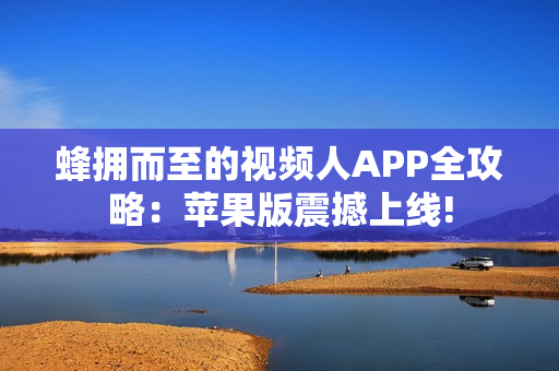 蜂擁而至的視頻人APP全攻略：蘋(píng)果版震撼上線!