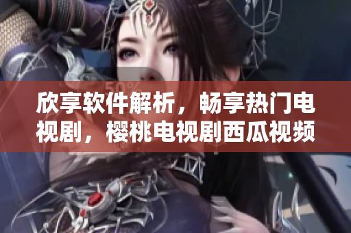 欣享軟件解析，暢享熱門電視劇，櫻桃電視劇西瓜視頻在線觀看