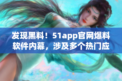 發(fā)現(xiàn)黑料！51app官網(wǎng)爆料軟件內(nèi)幕，涉及多個(gè)熱門應(yīng)用