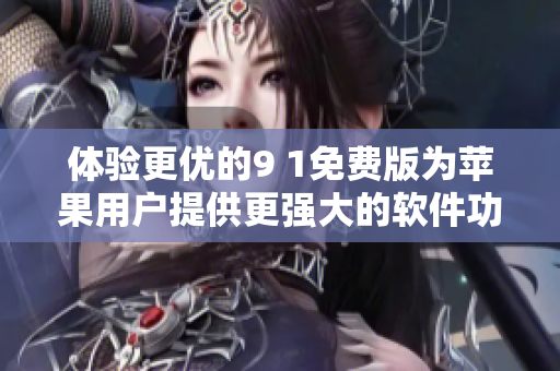 體驗更優(yōu)的9 1免費(fèi)版為蘋果用戶提供更強(qiáng)大的軟件功能