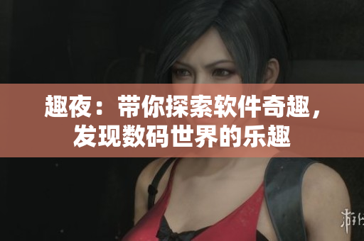 趣夜：帶你探索軟件奇趣，發(fā)現(xiàn)數(shù)碼世界的樂趣
