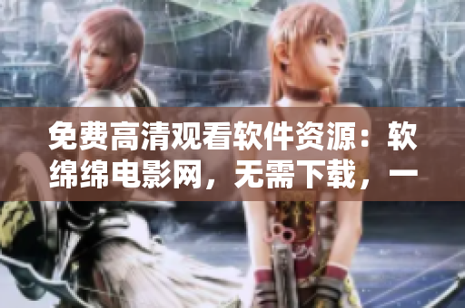 免費(fèi)高清觀看軟件資源：軟綿綿電影網(wǎng)，無需下載，一鍵暢享