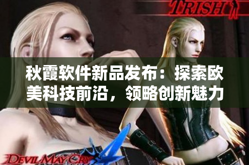秋霞軟件新品發(fā)布：探索歐美科技前沿，領(lǐng)略創(chuàng)新魅力