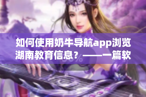 如何使用奶牛導(dǎo)航app瀏覽湖南教育信息？——一篇軟件相關(guān)教程