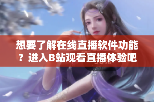 想要了解在線直播軟件功能？進(jìn)入B站觀看直播體驗(yàn)吧