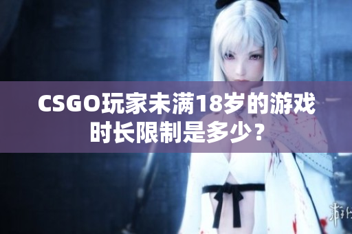 CSGO玩家未滿18歲的游戲時(shí)長(zhǎng)限制是多少？