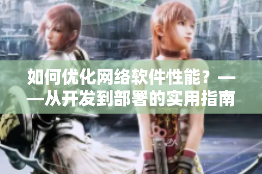 如何優(yōu)化網(wǎng)絡(luò)軟件性能？——從開發(fā)到部署的實用指南