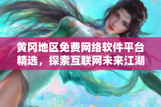 黃岡地區(qū)免費(fèi)網(wǎng)絡(luò)軟件平臺(tái)精選，探索互聯(lián)網(wǎng)未來(lái)江湖