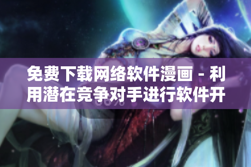 免費(fèi)下載網(wǎng)絡(luò)軟件漫畫(huà) - 利用潛在競(jìng)爭(zhēng)對(duì)手進(jìn)行軟件開(kāi)發(fā)靈感的方法
