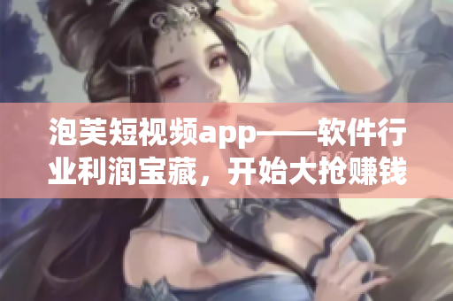 泡芙短視頻app——軟件行業(yè)利潤寶藏，開始大搶賺錢大法！