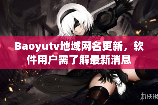 Baoyutv地域網(wǎng)名更新，軟件用戶需了解最新消息