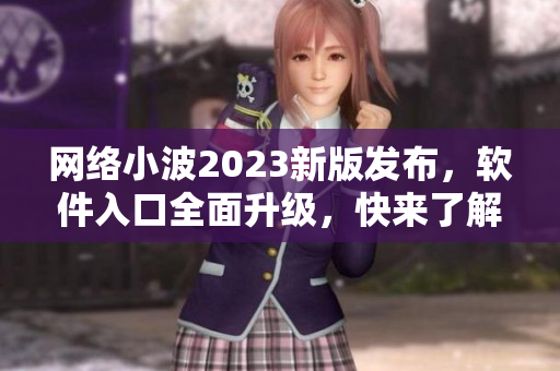 網(wǎng)絡小波2023新版發(fā)布，軟件入口全面升級，快來了解最新技術！