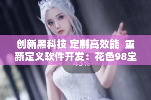 創(chuàng)新黑科技 定制高效能  重新定義軟件開(kāi)發(fā)：花色98堂網(wǎng)名新風(fēng)向
