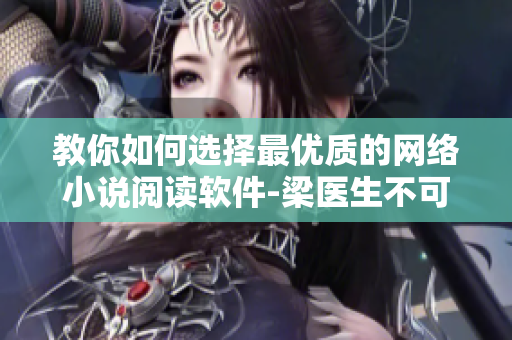 教你如何選擇最優(yōu)質(zhì)的網(wǎng)絡(luò)小說(shuō)閱讀軟件-梁醫(yī)生不可以筆趣閣推薦