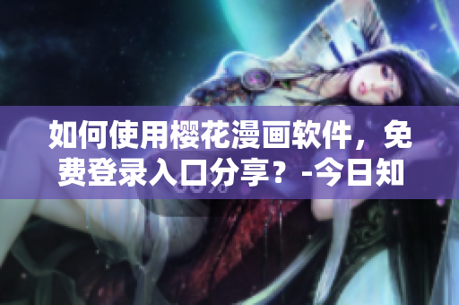如何使用櫻花漫畫軟件，免費登錄入口分享？-今日知乎