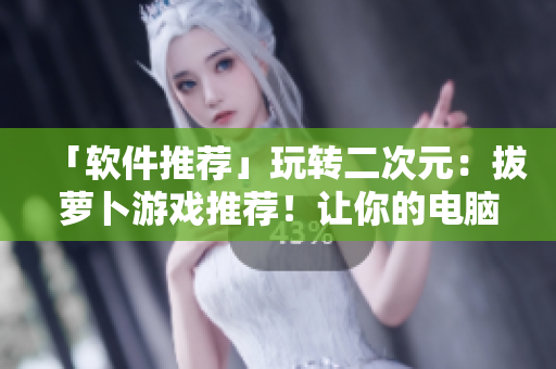 「軟件推薦」玩轉(zhuǎn)二次元：拔蘿卜游戲推薦！讓你的電腦更治愈