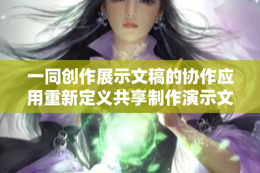 一同創(chuàng)作展示文稿的協(xié)作應用重新定義共享制作演示文稿的工具