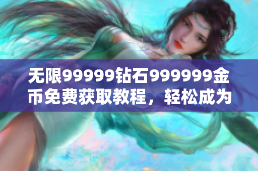 無限99999鉆石999999金幣免費(fèi)獲取教程，輕松成為游戲高手