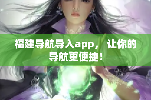福建導(dǎo)航導(dǎo)入app， 讓你的導(dǎo)航更便捷！