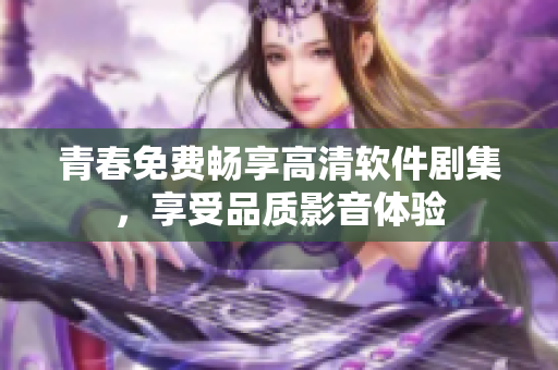 青春免費(fèi)暢享高清軟件劇集，享受品質(zhì)影音體驗(yàn)