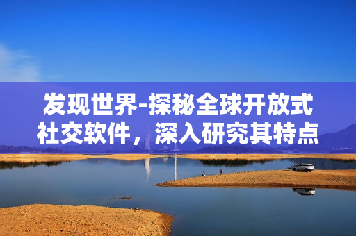 發(fā)現(xiàn)世界-探秘全球開放式社交軟件，深入研究其特點(diǎn)和優(yōu)勢(shì)
