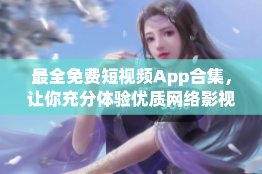 最全免費(fèi)短視頻App合集，讓你充分體驗(yàn)優(yōu)質(zhì)網(wǎng)絡(luò)影視內(nèi)容