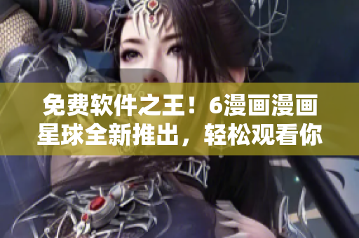 免費(fèi)軟件之王！6漫畫漫畫星球全新推出，輕松觀看你最愛的漫畫！
