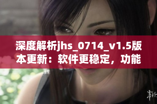 深度解析jhs_0714_v1.5版本更新：軟件更穩(wěn)定，功能更優(yōu)化