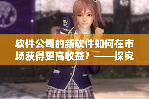 軟件公司的新軟件如何在市場獲得更高收益？——探究軟件銷售數(shù)據(jù)分析方法
