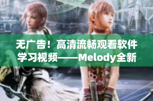 無廣告！高清流暢觀看軟件學(xué)習(xí)視頻——Melody全新上線！