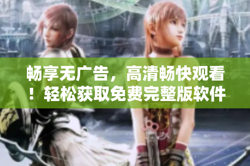 暢享無(wú)廣告，高清暢快觀看！輕松獲取免費(fèi)完整版軟件在線詳解