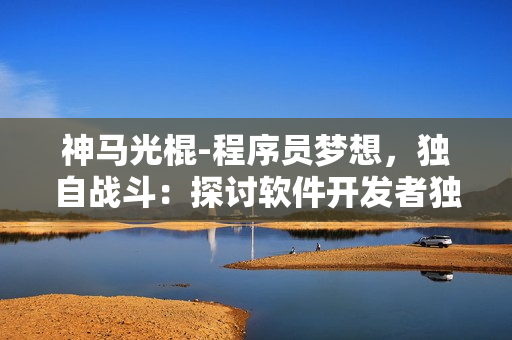 神馬光棍-程序員夢想，獨(dú)自戰(zhàn)斗：探討軟件開發(fā)者獨(dú)立開發(fā)的挑戰(zhàn)和機(jī)遇