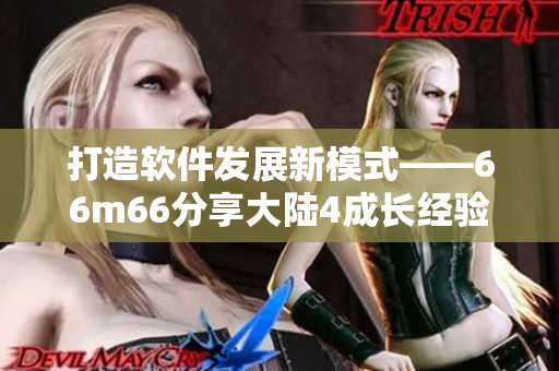 打造軟件發(fā)展新模式——66m66分享大陸4成長經(jīng)驗(yàn)視頻
