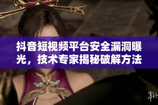 抖音短視頻平臺安全漏洞曝光，技術專家揭秘破解方法