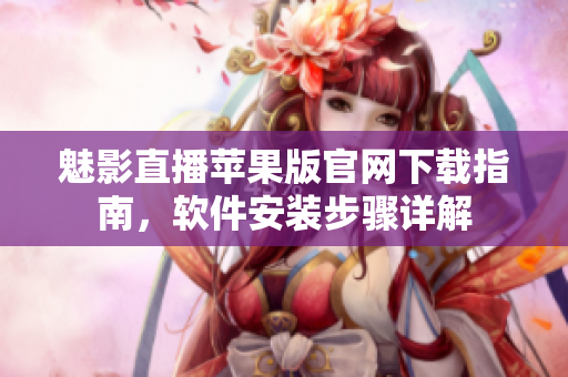 魅影直播蘋果版官網(wǎng)下載指南，軟件安裝步驟詳解